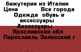 бижутерия из Италии › Цена ­ 1 500 - Все города Одежда, обувь и аксессуары » Аксессуары   . Ярославская обл.,Переславль-Залесский г.